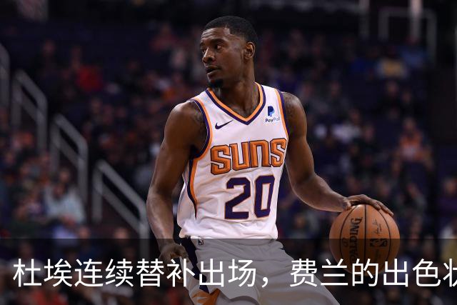 杜埃连续替补出场，费兰的出色状态加剧竞争局势